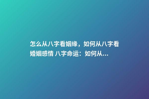 怎么从八字看姻缘，如何从八字看婚姻感情 八字命运：如何从八字看姻缘